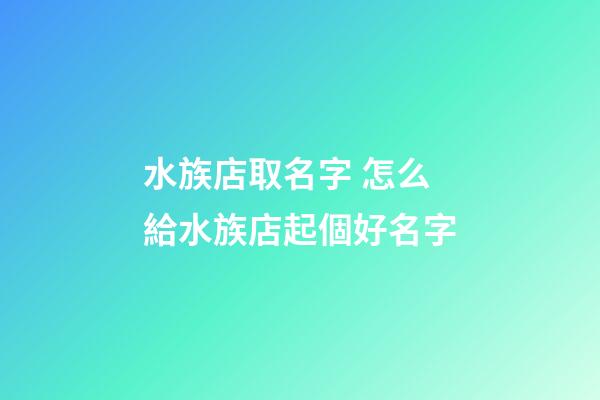 水族店取名字 怎么給水族店起個好名字-第1張-店鋪起名-玄機派